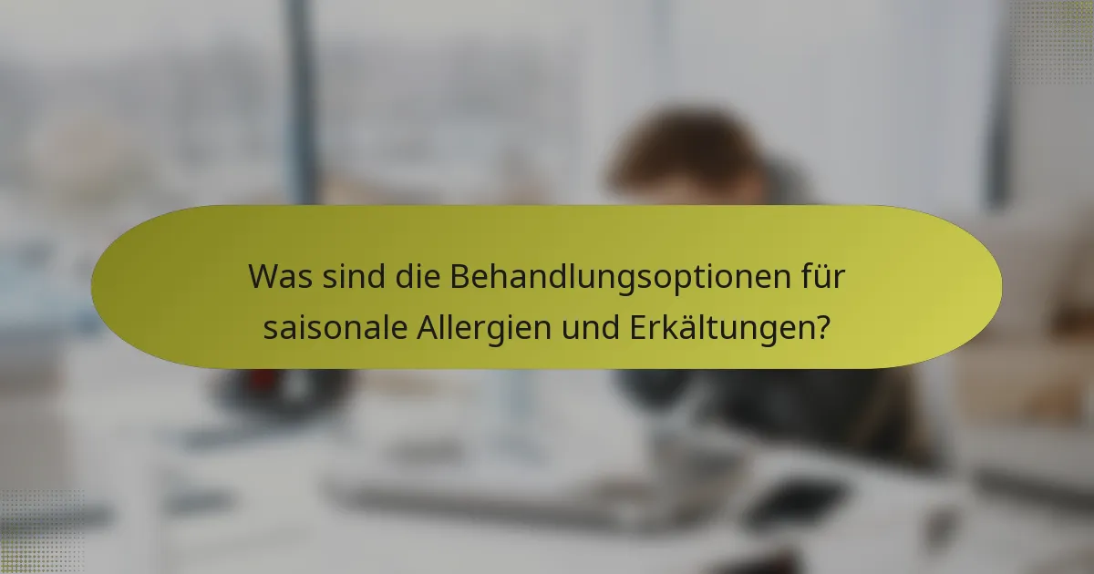 Was sind die Behandlungsoptionen für saisonale Allergien und Erkältungen?