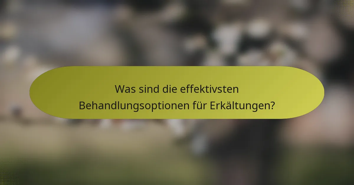 Was sind die effektivsten Behandlungsoptionen für Erkältungen?