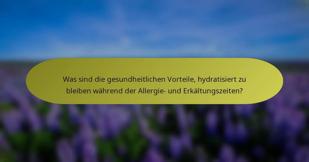 Was sind die gesundheitlichen Vorteile, hydratisiert zu bleiben während der Allergie- und Erkältungszeiten?