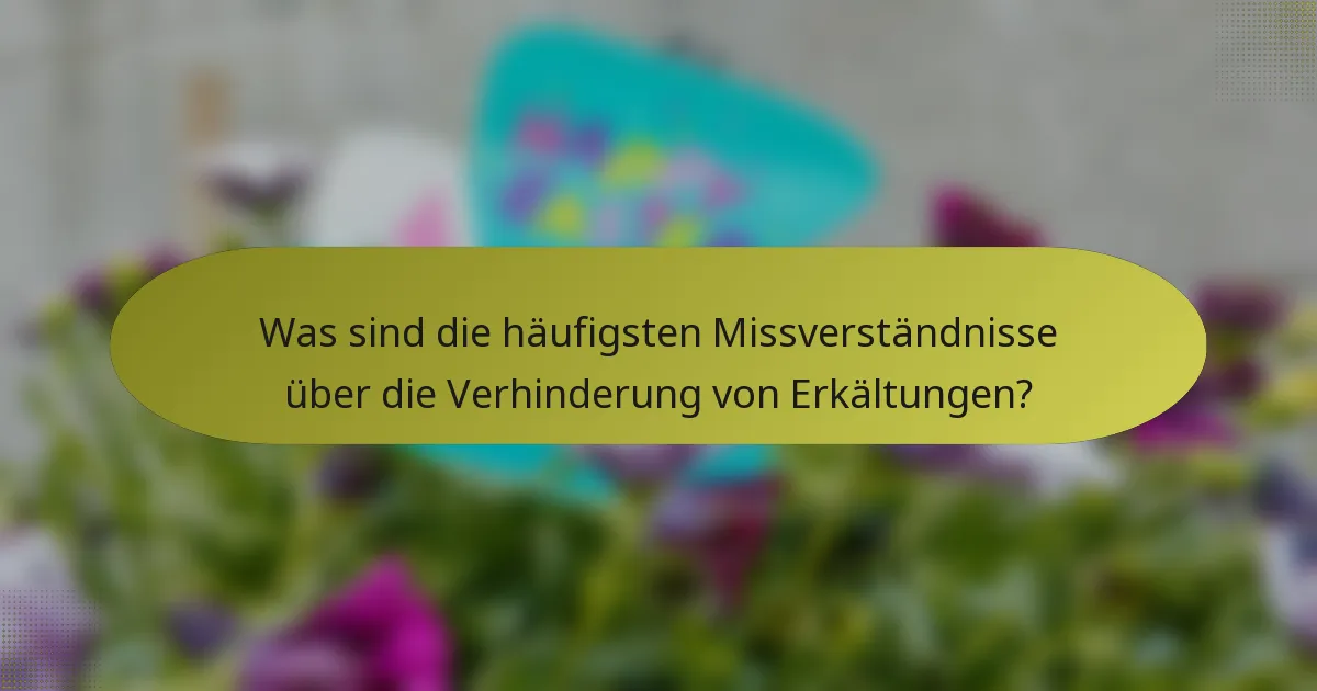 Was sind die häufigsten Missverständnisse über die Verhinderung von Erkältungen?