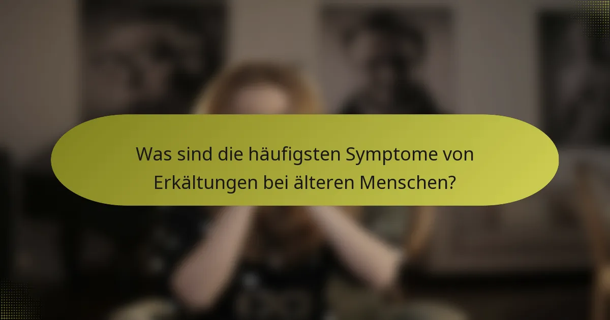 Was sind die häufigsten Symptome von Erkältungen bei älteren Menschen?