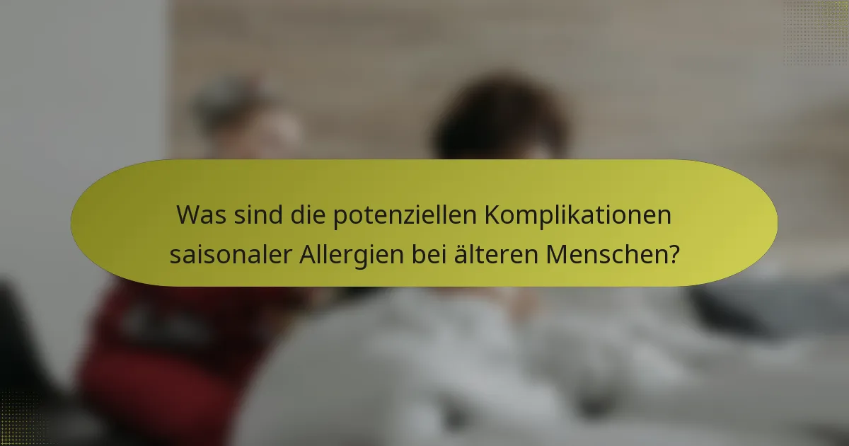 Was sind die potenziellen Komplikationen saisonaler Allergien bei älteren Menschen?