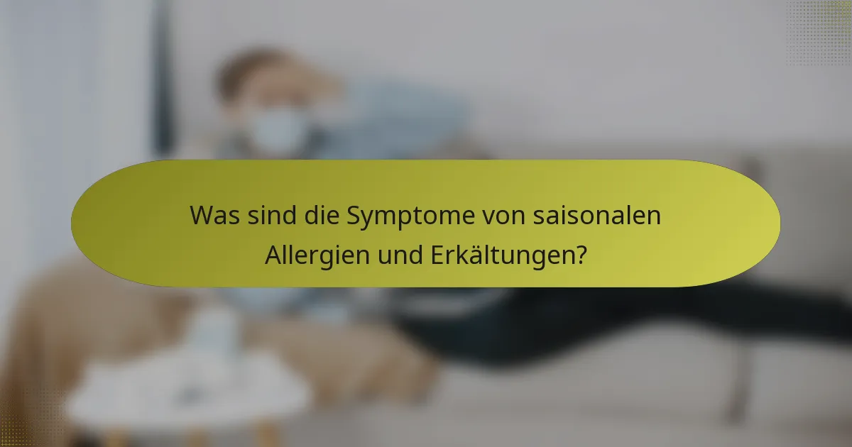 Was sind die Symptome von saisonalen Allergien und Erkältungen?