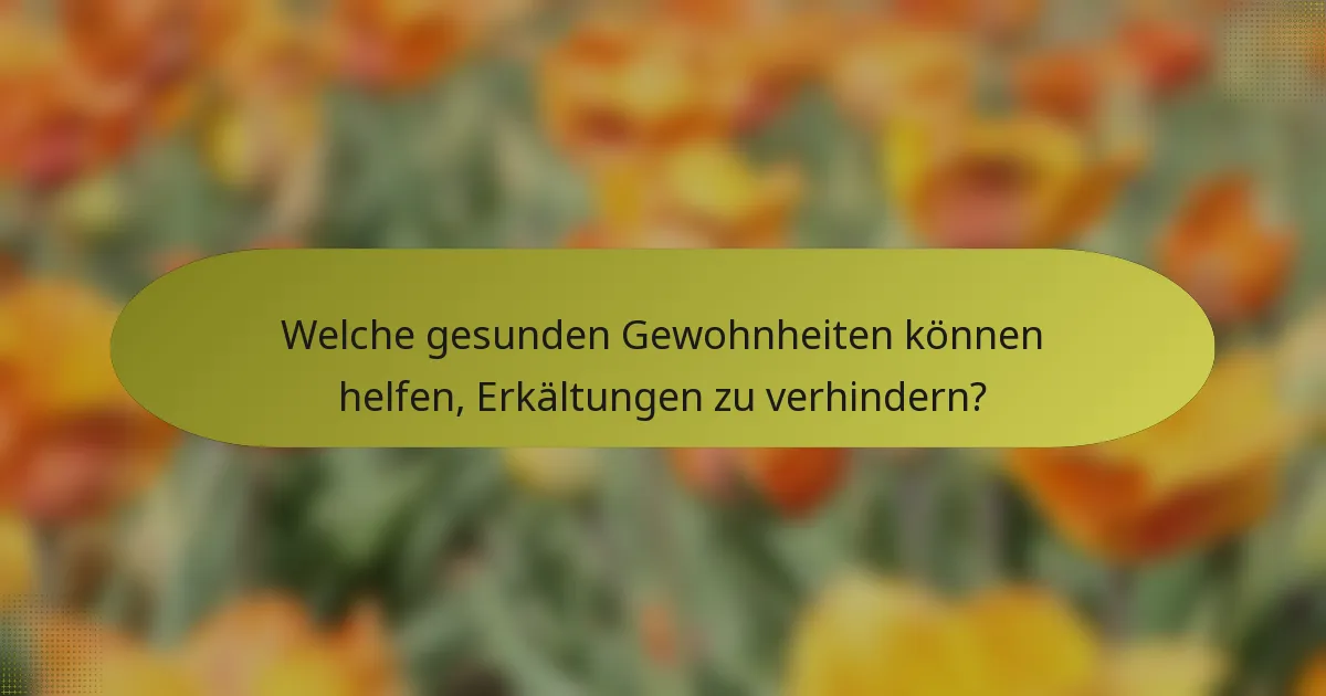 Welche gesunden Gewohnheiten können helfen, Erkältungen zu verhindern?