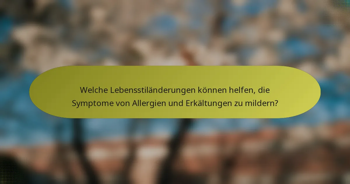 Welche Lebensstiländerungen können helfen, die Symptome von Allergien und Erkältungen zu mildern?