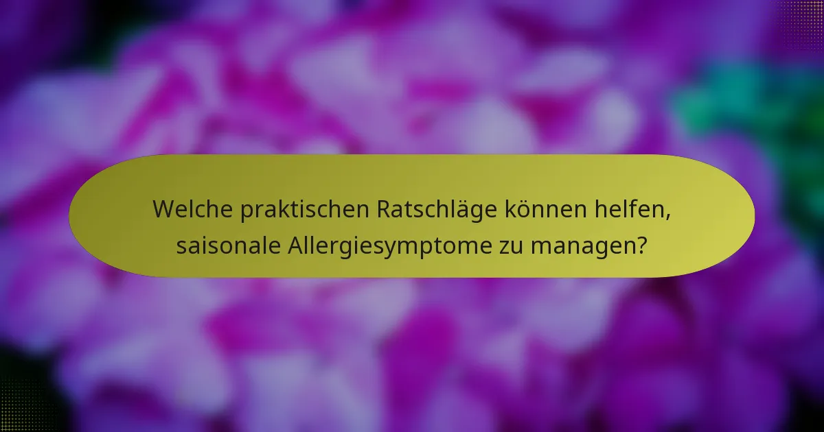 Welche praktischen Ratschläge können helfen, saisonale Allergiesymptome zu managen?