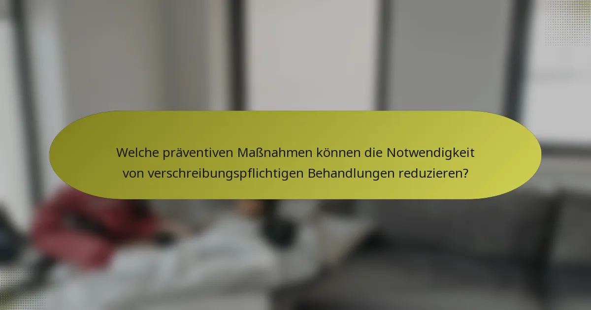 Welche präventiven Maßnahmen können die Notwendigkeit von verschreibungspflichtigen Behandlungen reduzieren?
