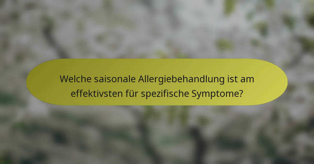 Welche saisonale Allergiebehandlung ist am effektivsten für spezifische Symptome?