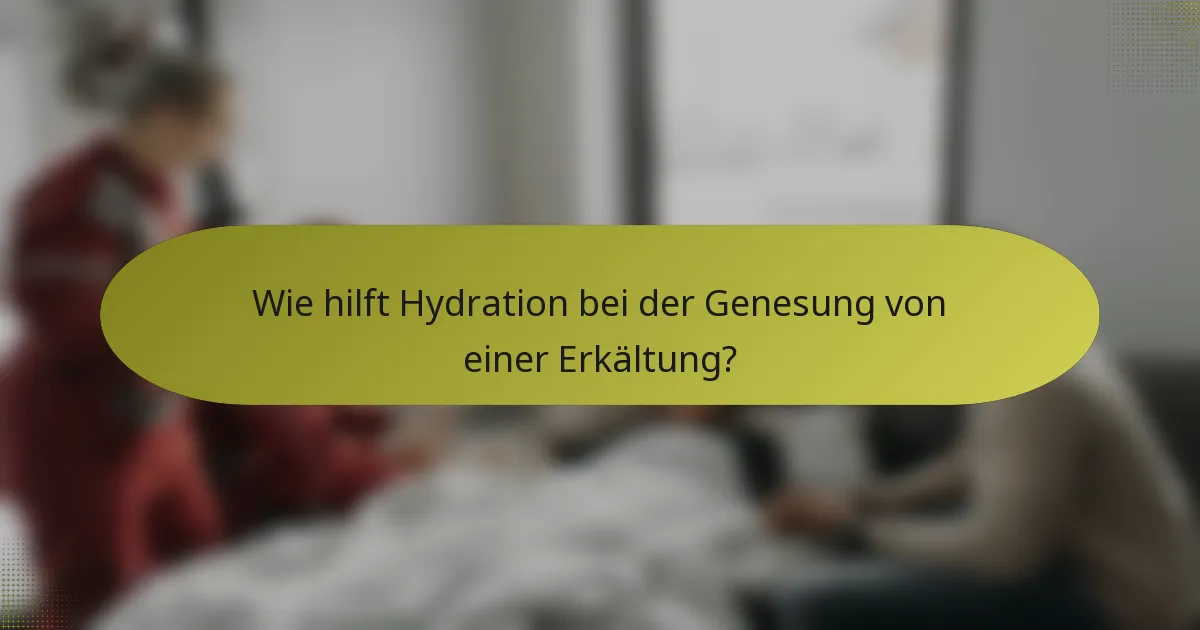 Wie hilft Hydration bei der Genesung von einer Erkältung?