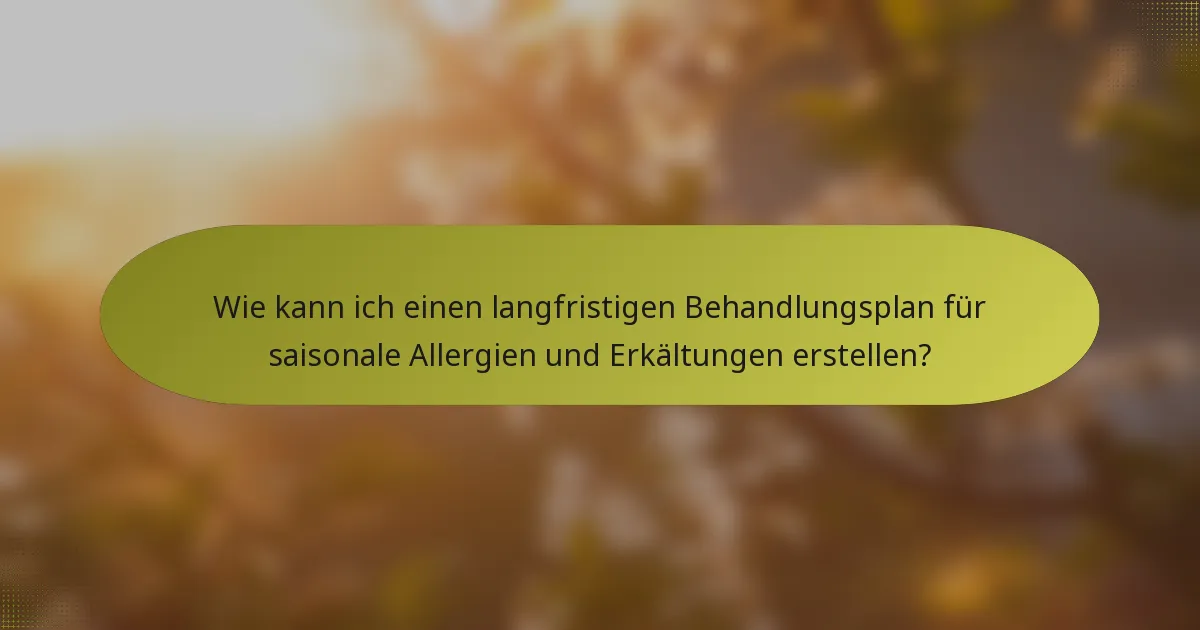 Wie kann ich einen langfristigen Behandlungsplan für saisonale Allergien und Erkältungen erstellen?