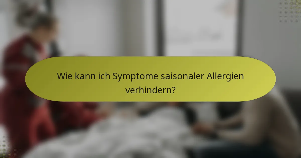 Wie kann ich Symptome saisonaler Allergien verhindern?