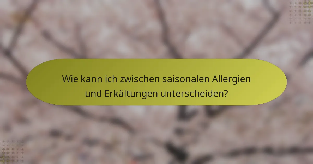 Wie kann ich zwischen saisonalen Allergien und Erkältungen unterscheiden?