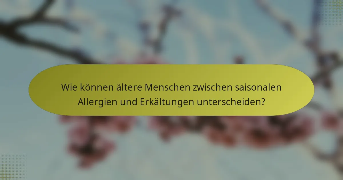 Wie können ältere Menschen zwischen saisonalen Allergien und Erkältungen unterscheiden?