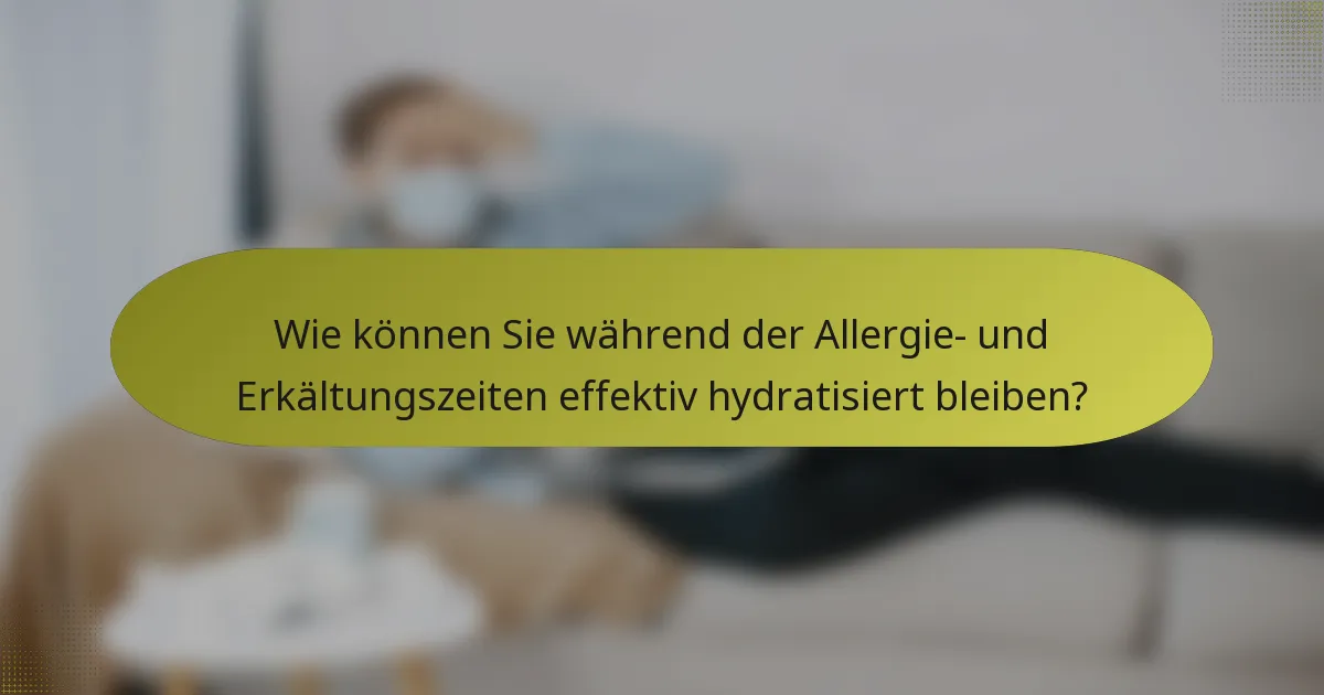 Wie können Sie während der Allergie- und Erkältungszeiten effektiv hydratisiert bleiben?