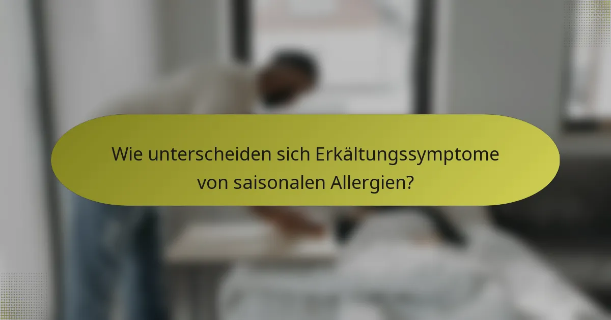 Wie unterscheiden sich Erkältungssymptome von saisonalen Allergien?