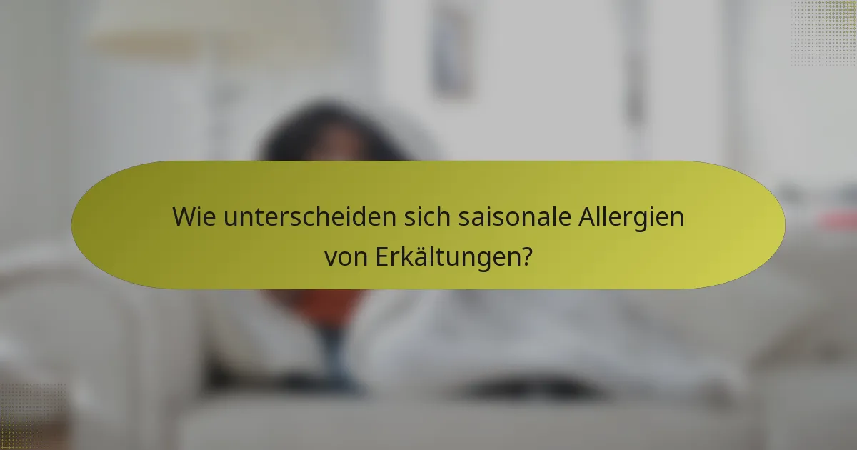 Wie unterscheiden sich saisonale Allergien von Erkältungen?