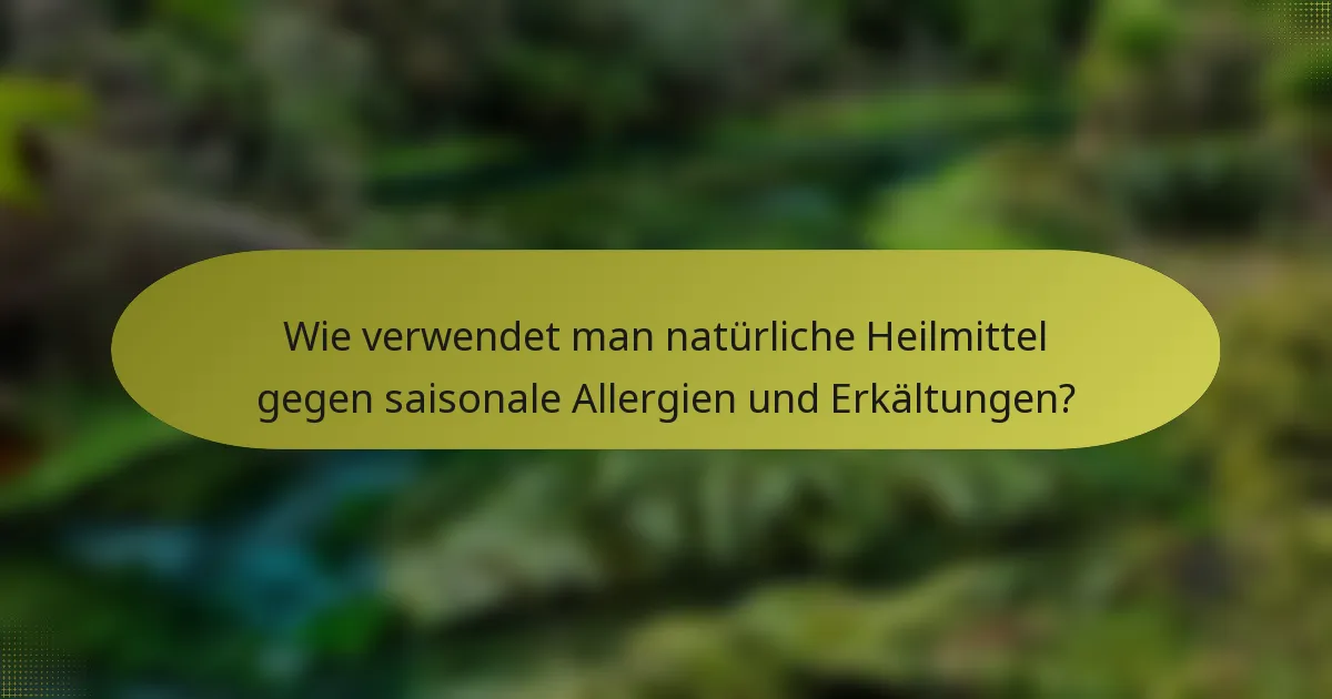 Wie verwendet man natürliche Heilmittel gegen saisonale Allergien und Erkältungen?